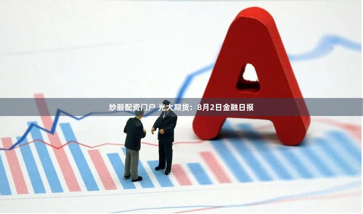炒股配资门户 光大期货：8月2日金融日报