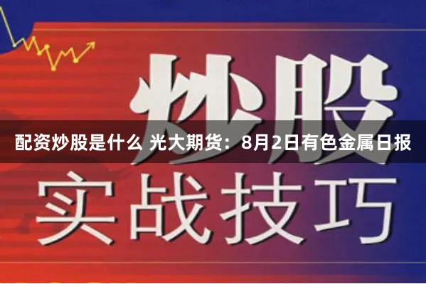 配资炒股是什么 光大期货：8月2日有色金属日报