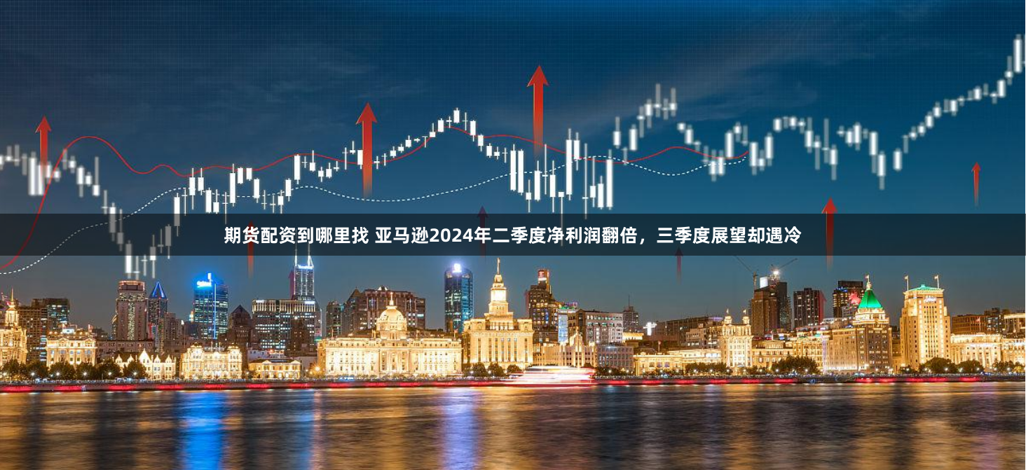 期货配资到哪里找 亚马逊2024年二季度净利润翻倍，三季度展望却遇冷