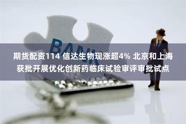 期货配资114 信达生物现涨超4% 北京和上海获批开展优化创新药临床试验审评审批试点
