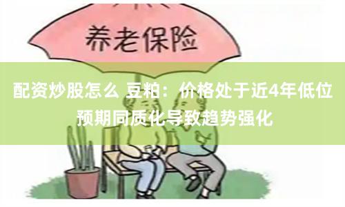 配资炒股怎么 豆粕：价格处于近4年低位 预期同质化导致趋势强化