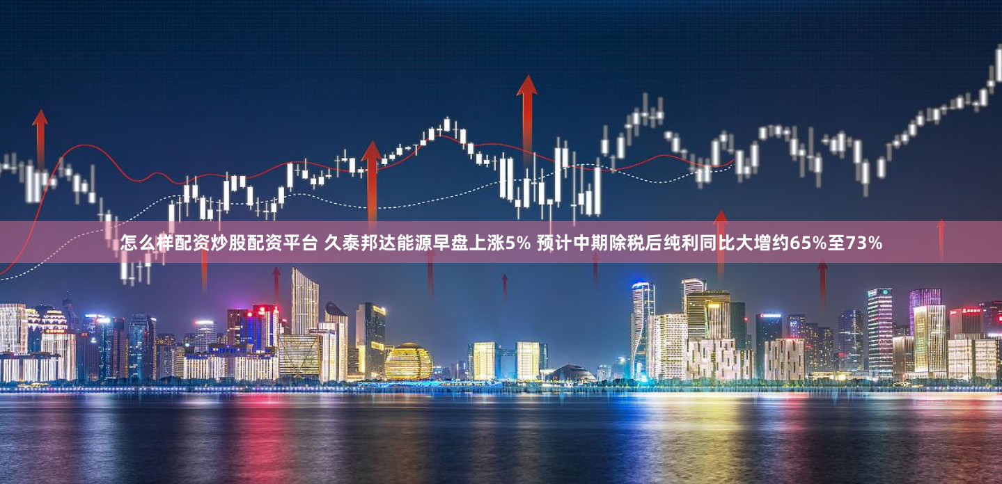 怎么样配资炒股配资平台 久泰邦达能源早盘上涨5% 预计中期除税后纯利同比大增约65%至73%