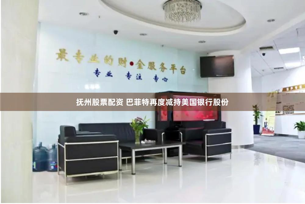抚州股票配资 巴菲特再度减持美国银行股份