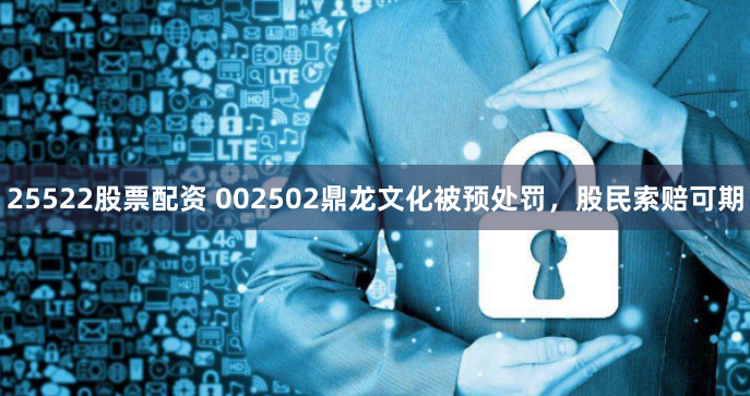 25522股票配资 002502鼎龙文化被预处罚，股民索赔可期