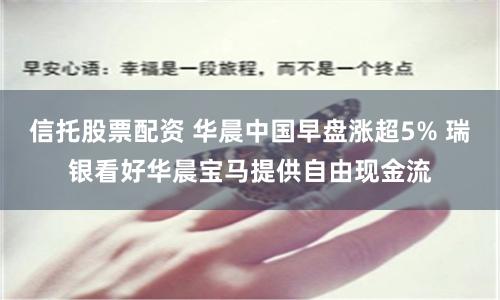 信托股票配资 华晨中国早盘涨超5% 瑞银看好华晨宝马提供自由现金流