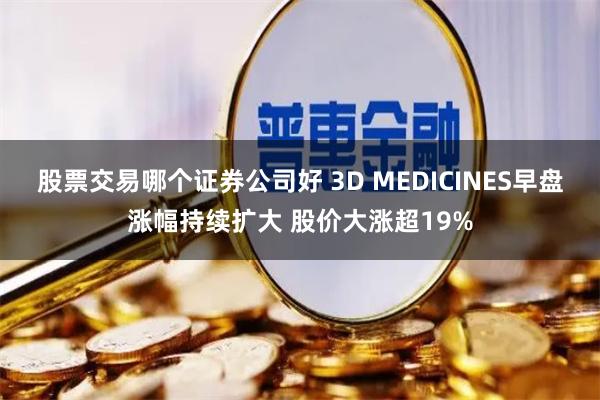 股票交易哪个证券公司好 3D MEDICINES早盘涨幅持续扩大 股价大涨超19%