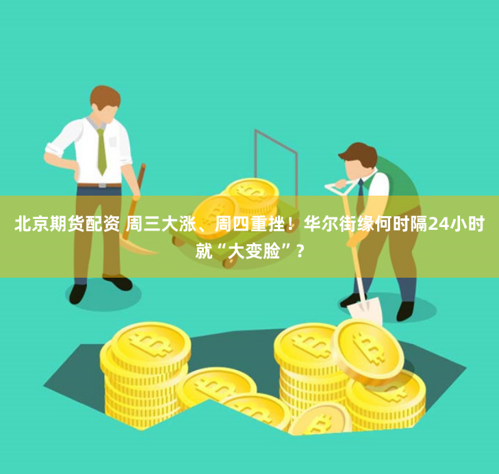 北京期货配资 周三大涨、周四重挫！华尔街缘何时隔24小时就“大变脸”？