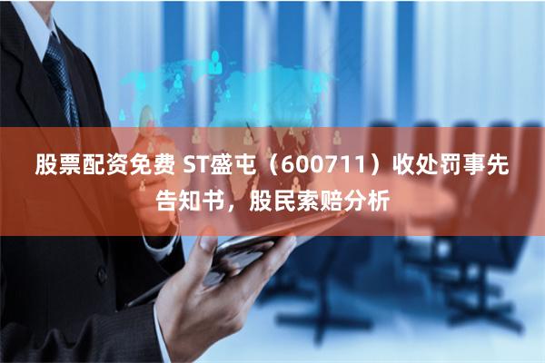 股票配资免费 ST盛屯（600711）收处罚事先告知书，股民索赔分析