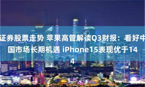 证券股票走势 苹果高管解读Q3财报：看好中国市场长期机遇 iPhone15表现优于14