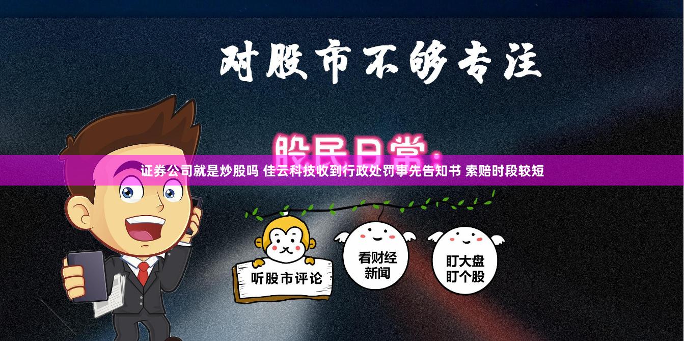 证券公司就是炒股吗 佳云科技收到行政处罚事先告知书 索赔时段较短