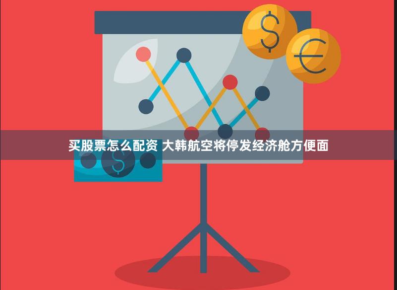 买股票怎么配资 大韩航空将停发经济舱方便面