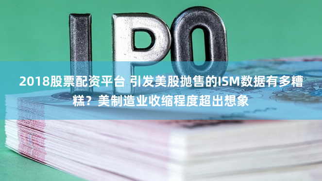 2018股票配资平台 引发美股抛售的ISM数据有多糟糕？美制造业收缩程度超出想象