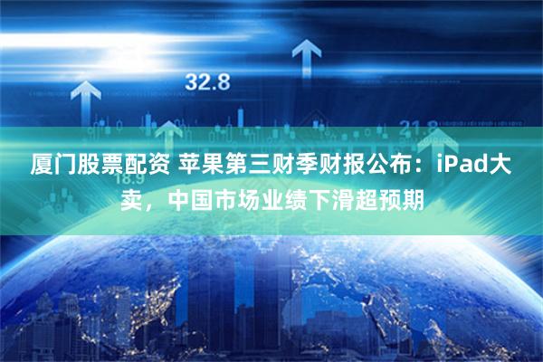 厦门股票配资 苹果第三财季财报公布：iPad大卖，中国市场业绩下滑超预期