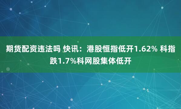 期货配资违法吗 快讯：港股恒指低开1.62% 科指跌1.7%科网股集体低开