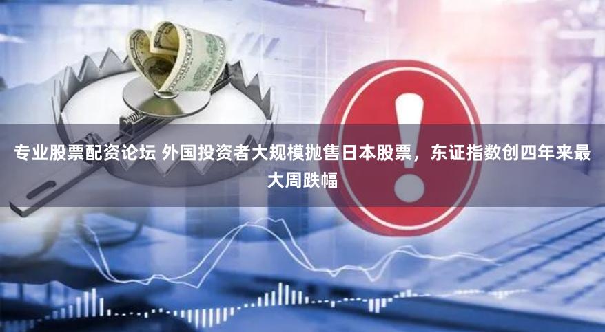 专业股票配资论坛 外国投资者大规模抛售日本股票，东证指数创四年来最大周跌幅