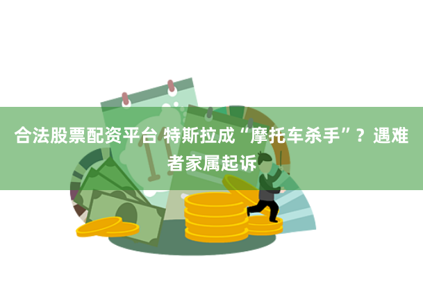 合法股票配资平台 特斯拉成“摩托车杀手”？遇难者家属起诉