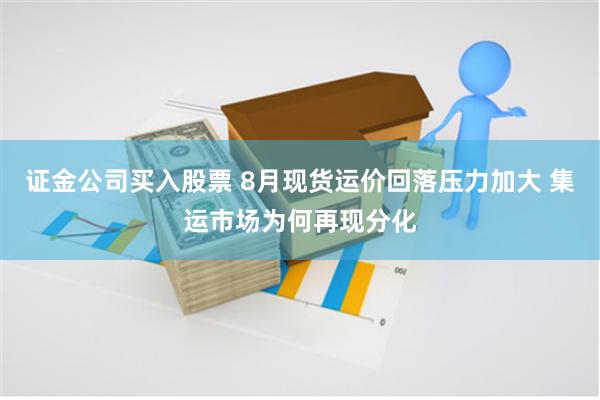 证金公司买入股票 8月现货运价回落压力加大 集运市场为何再现分化