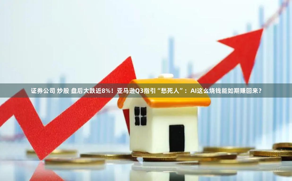 证券公司 炒股 盘后大跌近8%！亚马逊Q3指引“愁死人”：AI这么烧钱能如期赚回来？