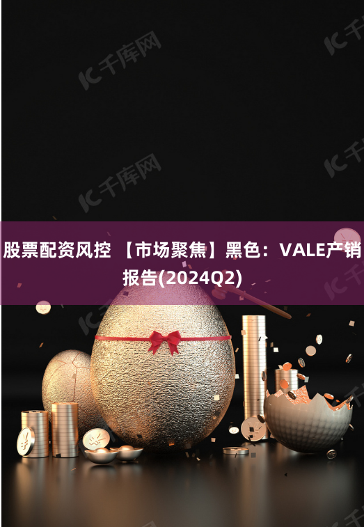 股票配资风控 【市场聚焦】黑色：VALE产销报告(2024Q2)