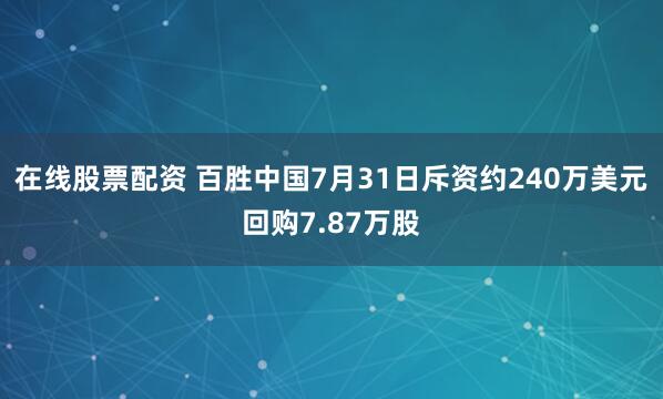 在线股票配资 百胜中国7月31日斥资约240万美元回购7.87万股