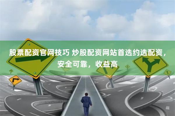 股票配资官网技巧 炒股配资网站首选约选配资，安全可靠，收益高
