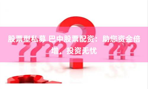 股票型私募 巴中股票配资：助您资金倍增，投资无忧