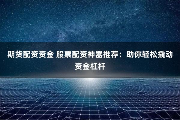期货配资资金 股票配资神器推荐：助你轻松撬动资金杠杆