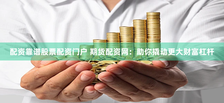 配资靠谱股票配资门户 期货配资网：助你撬动更大财富杠杆