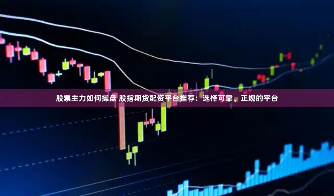 股票主力如何操盘 股指期货配资平台推荐：选择可靠、正规的平台