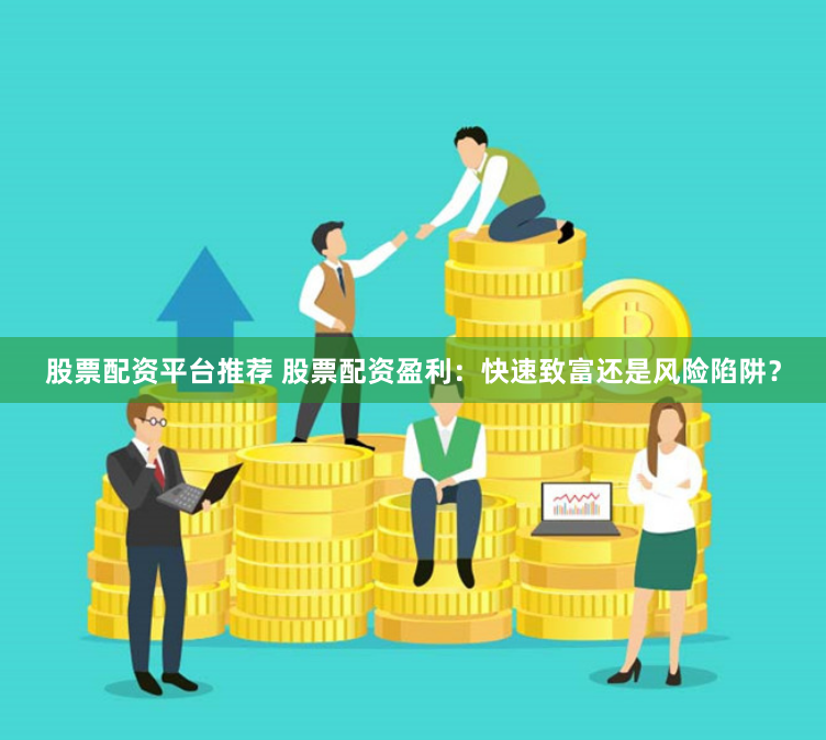 股票配资平台推荐 股票配资盈利：快速致富还是风险陷阱？