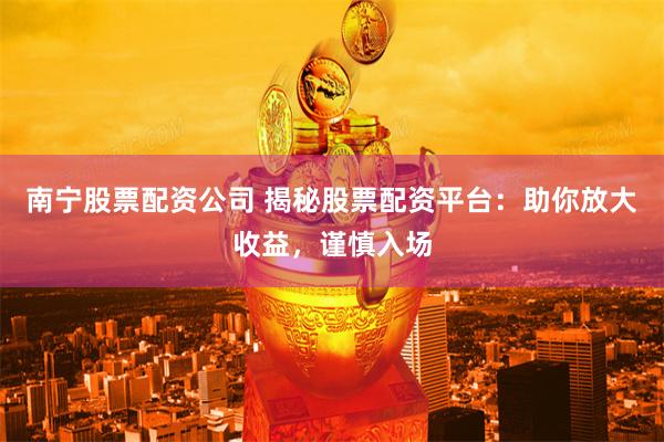 南宁股票配资公司 揭秘股票配资平台：助你放大收益，谨慎入场