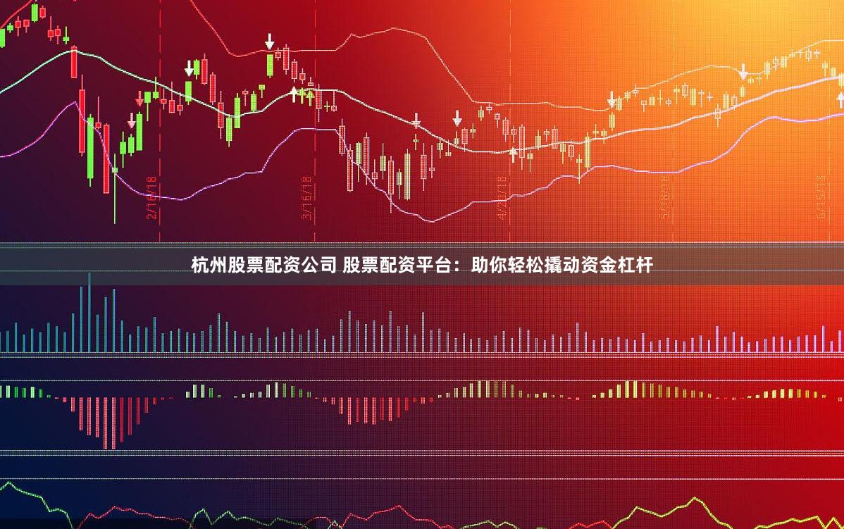 杭州股票配资公司 股票配资平台：助你轻松撬动资金杠杆