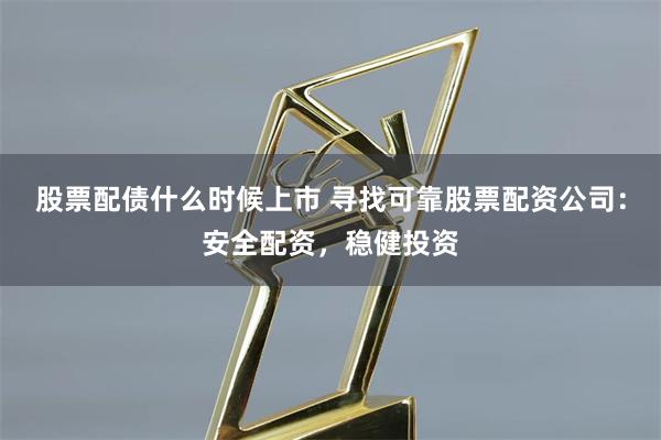 股票配债什么时候上市 寻找可靠股票配资公司：安全配资，稳健投资