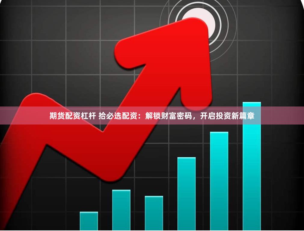 期货配资杠杆 拾必选配资：解锁财富密码，开启投资新篇章