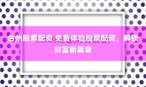 台州股票配资 免费体验股票配资，解锁财富新篇章