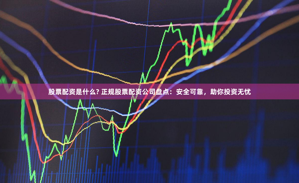 股票配资是什么? 正规股票配资公司盘点：安全可靠，助你投资无忧