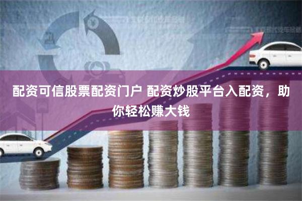 配资可信股票配资门户 配资炒股平台入配资，助你轻松赚大钱
