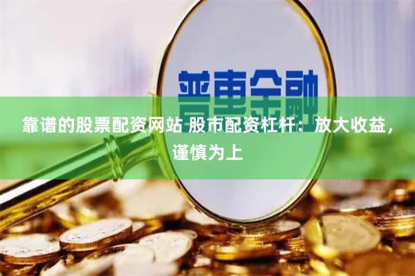 靠谱的股票配资网站 股市配资杠杆：放大收益，谨慎为上