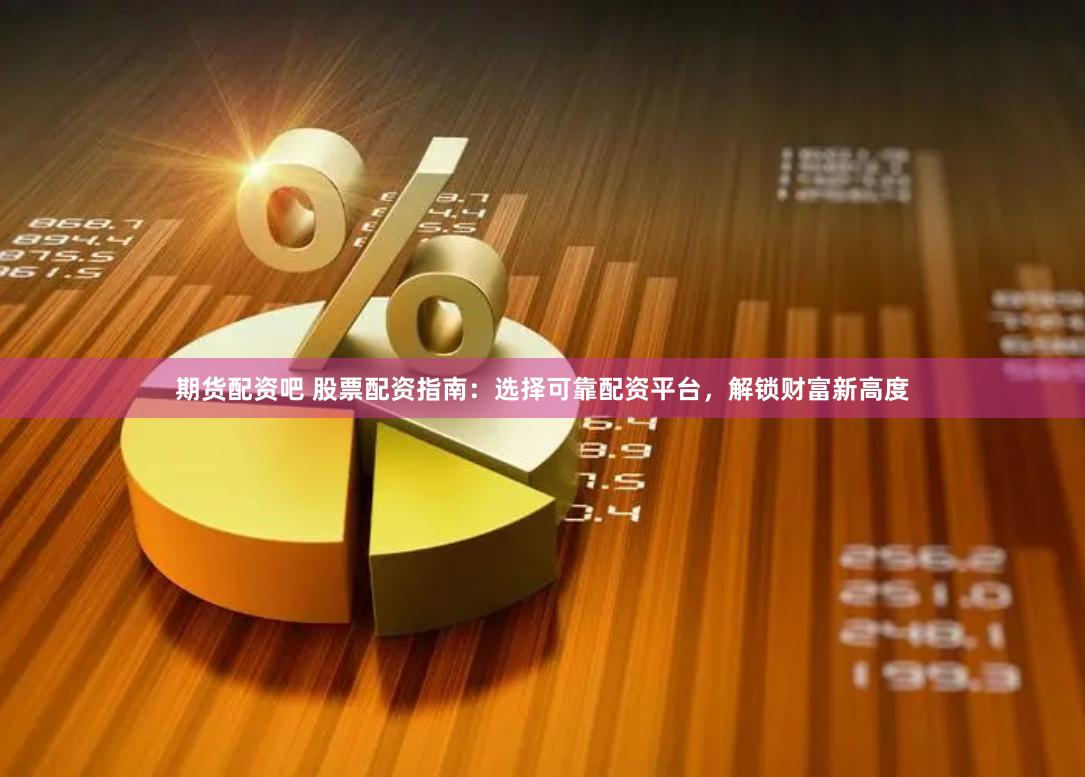 期货配资吧 股票配资指南：选择可靠配资平台，解锁财富新高度