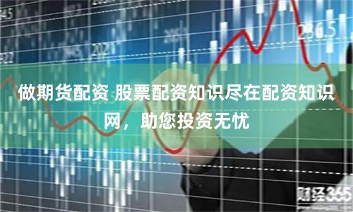 做期货配资 股票配资知识尽在配资知识网，助您投资无忧