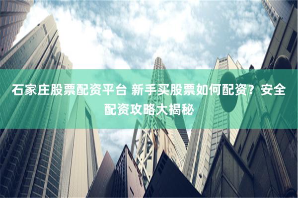 石家庄股票配资平台 新手买股票如何配资？安全配资攻略大揭秘