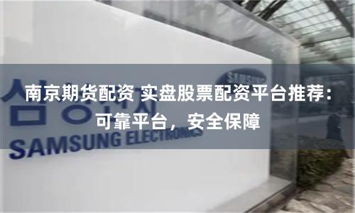 南京期货配资 实盘股票配资平台推荐：可靠平台，安全保障