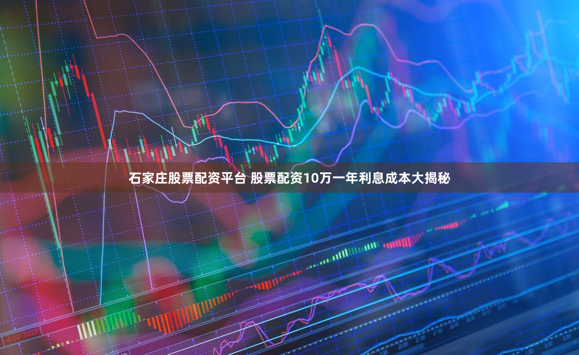 石家庄股票配资平台 股票配资10万一年利息成本大揭秘
