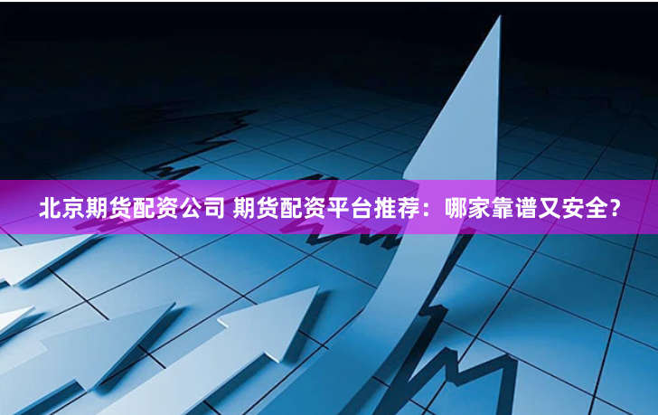 北京期货配资公司 期货配资平台推荐：哪家靠谱又安全？