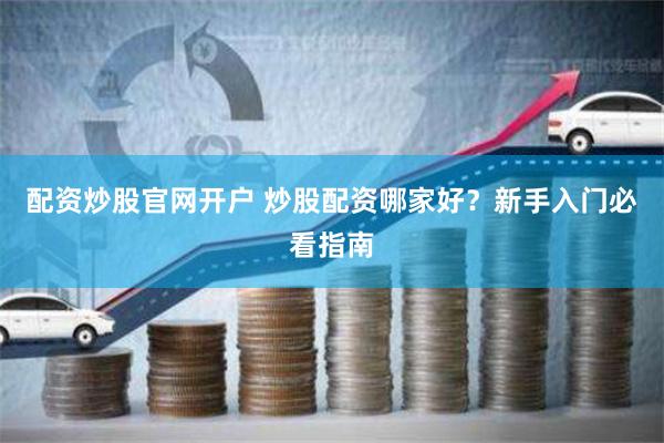 配资炒股官网开户 炒股配资哪家好？新手入门必看指南