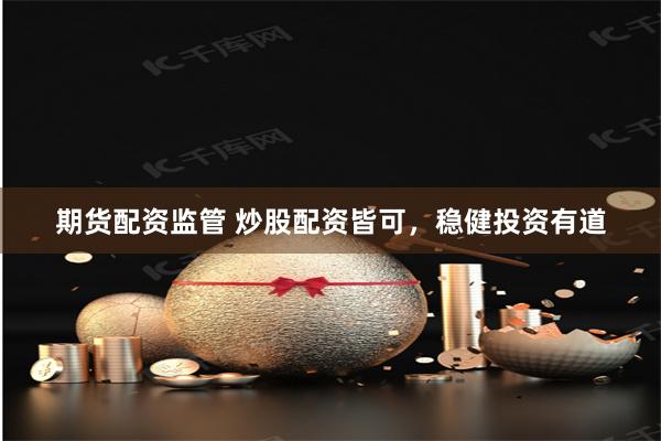 期货配资监管 炒股配资皆可，稳健投资有道