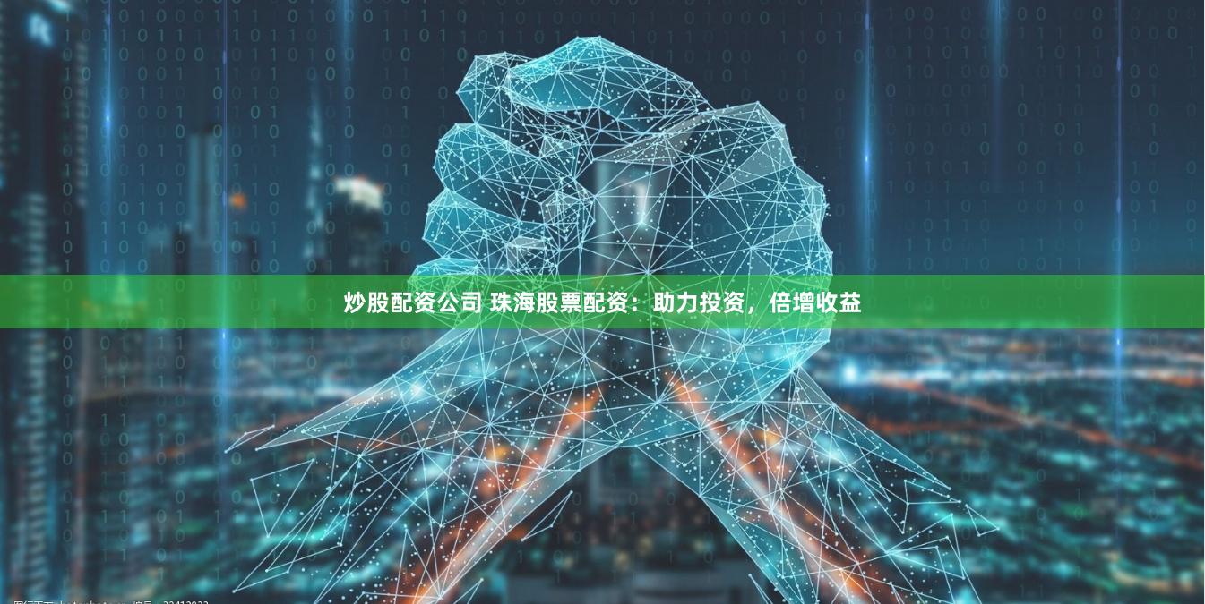 炒股配资公司 珠海股票配资：助力投资，倍增收益