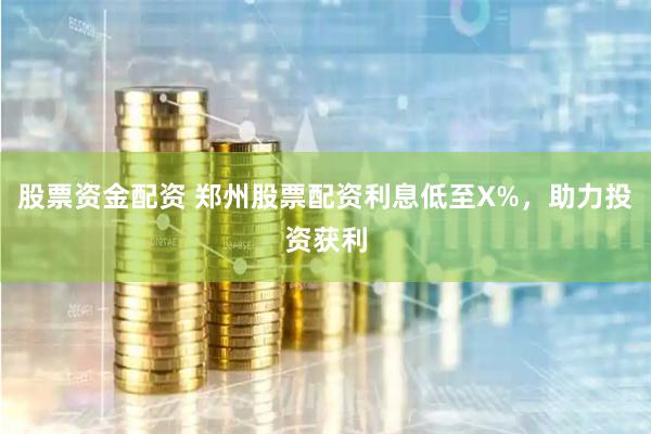 股票资金配资 郑州股票配资利息低至X%，助力投资获利