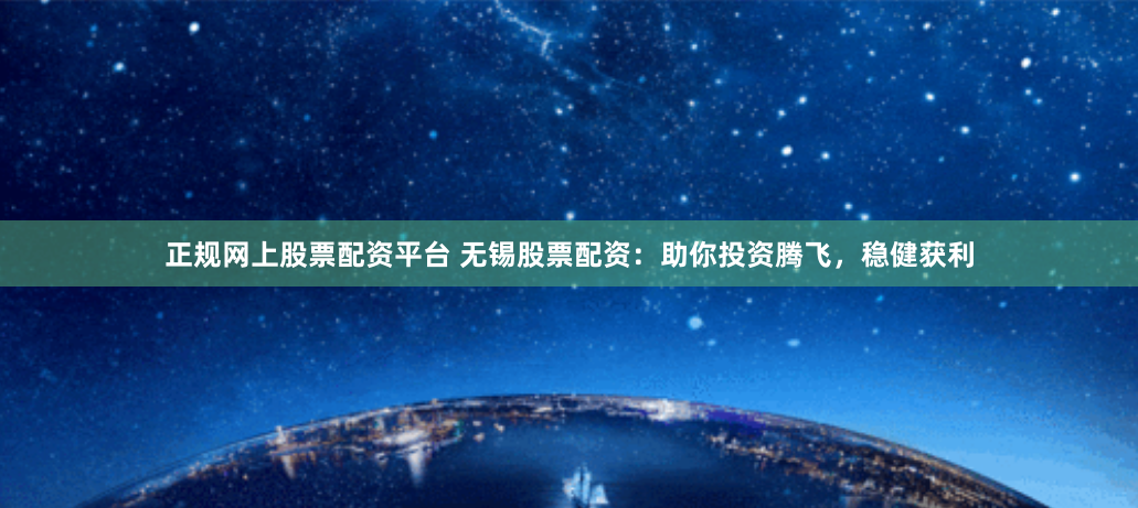 正规网上股票配资平台 无锡股票配资：助你投资腾飞，稳健获利