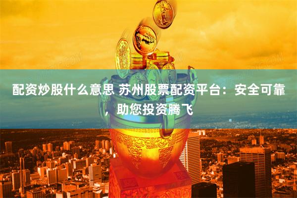 配资炒股什么意思 苏州股票配资平台：安全可靠，助您投资腾飞